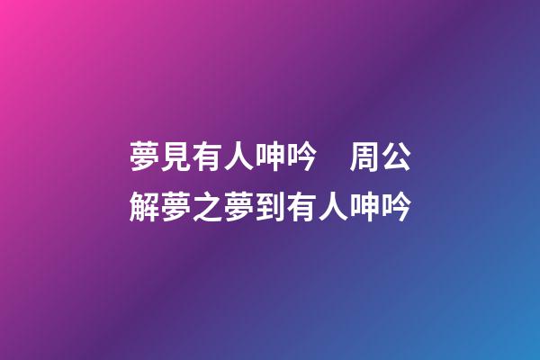 夢見有人呻吟　周公解夢之夢到有人呻吟
